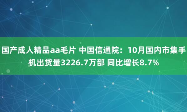 国产成人精品aa毛片 中国信通院:10月国内市集手机出货量3226.7万部 同比增长8.7%